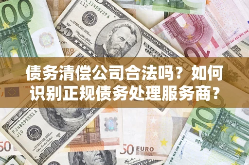 北京债务清偿公司合法吗？如何识别正规债务处理服务商？