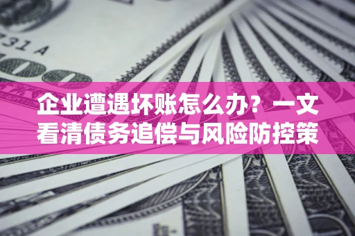 北京企业遭遇坏账怎么办？一文看清债务追偿与风险防控策略