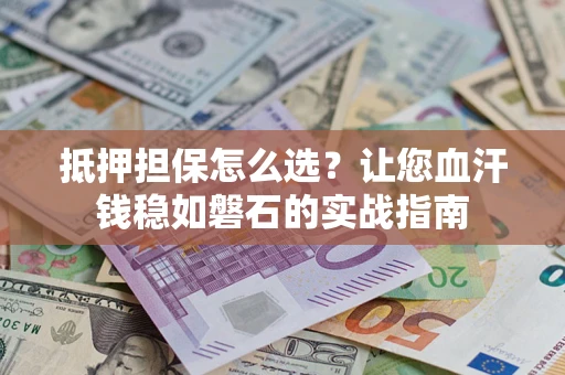 北京抵押担保怎么选？让您血汗钱稳如磐石的实战指南