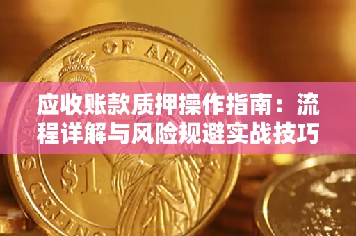北京应收账款质押操作指南:流程详解与风险规避实战技巧 北京应收账款质押操作指南:流程详解与风险规避实战技巧