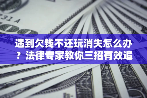 北京遇到欠钱不还玩消失怎么办？法律专家教你三招有效追债！