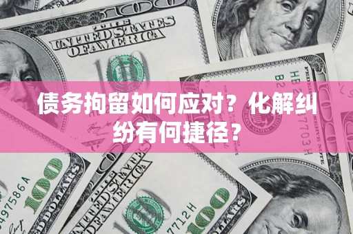 北京债务拘留如何应对？化解纠纷有何捷径？