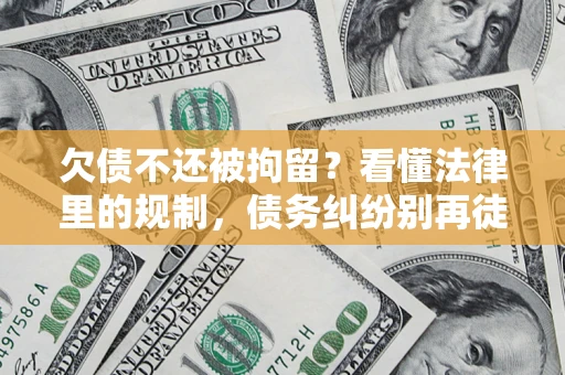 北京欠债不还被拘留？看懂法律里的规制，债务纠纷别再徒劳奔波