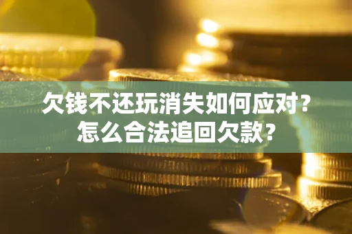 北京欠钱不还玩消失如何应对？怎么合法追回欠款？