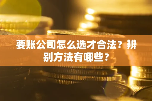北京要账公司怎么选才合法？辨别方法有哪些？