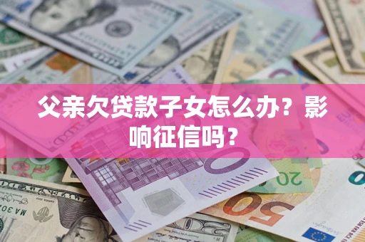 北京父亲欠贷款子女怎么办？影响征信吗？