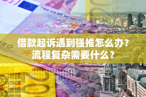 北京借款起诉遇到强推怎么办？流程复杂需要什么？