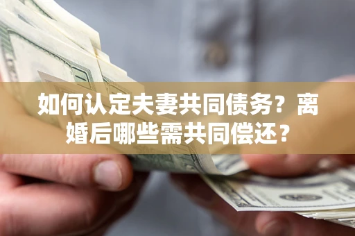 北京如何认定夫妻共同债务？离婚后哪些需共同偿还？
