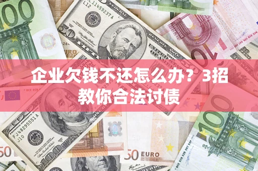 北京企业欠钱不还怎么办？3招教你合法讨债