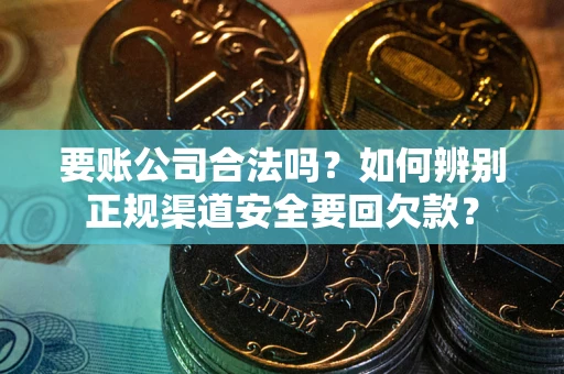 北京要账公司合法吗？如何辨别正规渠道安全要回欠款？