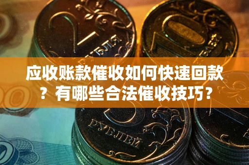 北京应收账款催收如何快速回款？有哪些合法催收技巧？