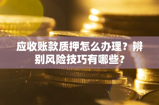 北京应收账款质押怎么办理？辨别风险技巧有哪些？