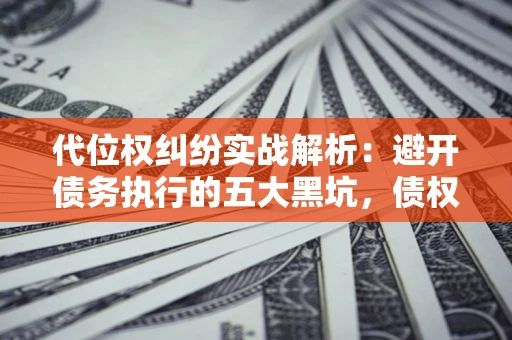 北京代位权纠纷实战解析：避开债务执行的五大黑坑，债权人必看指南