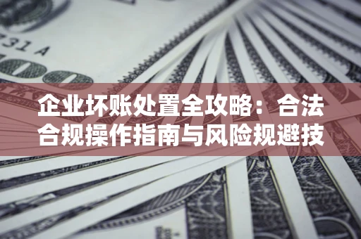 北京企业坏账处置全攻略：合法合规操作指南与风险规避技巧解析
