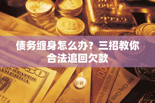 北京债务缠身怎么办？三招教你合法追回欠款