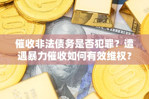 北京催收非法债务是否犯罪?遭遇暴力催收如何有效维权? 北京催收非法债务是否犯罪?遭遇暴力催收如何有效维权?