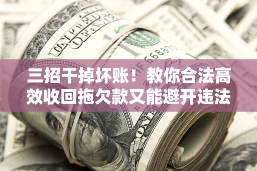 北京三招干掉坏账！教你合法高效收回拖欠款又能避开违法雷区