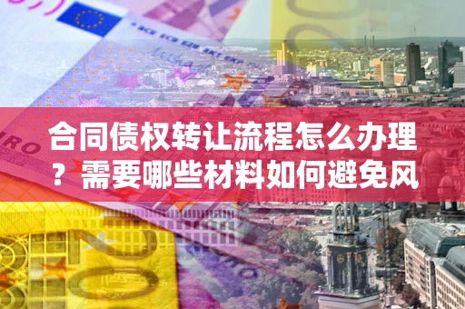 北京合同债权转让流程怎么办理？需要哪些材料如何避免风险？