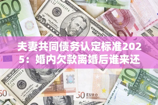 北京夫妻共同债务认定标准2025:婚内欠款离婚后谁来还? 北京夫妻共同债务认定标准2025:婚内欠款离婚后谁来还?