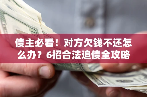 北京债主必看！对方欠钱不还怎么办？6招合法追债全攻略