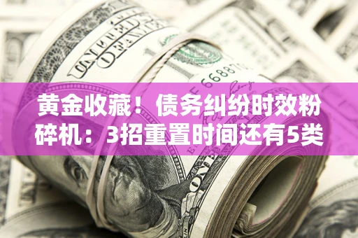 北京黄金收藏！债务纠纷时效粉碎机：3招重置时间还有5类不设年限的特殊债务