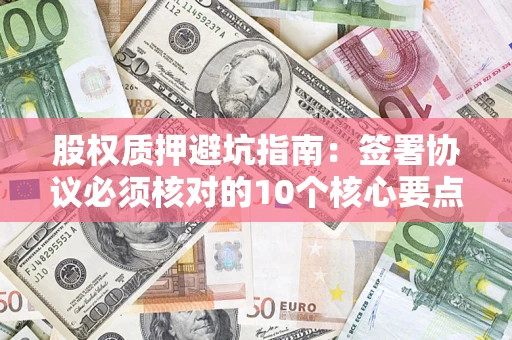 北京股权质押避坑指南:签署协议必须核对的10个核心要点 北京股权质押避坑指南:签署协议必须核对的10个核心要点
