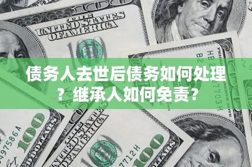 北京债务人去世后债务如何处理？继承人如何免责？