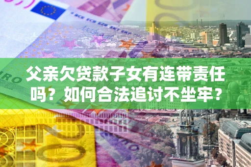 北京父亲欠贷款子女有连带责任吗？如何合法追讨不坐牢？