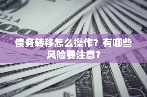 北京债务转移怎么操作？有哪些风险要注意？