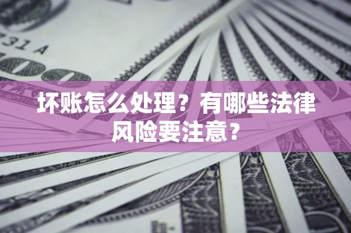北京坏账怎么处理？有哪些法律风险要注意？