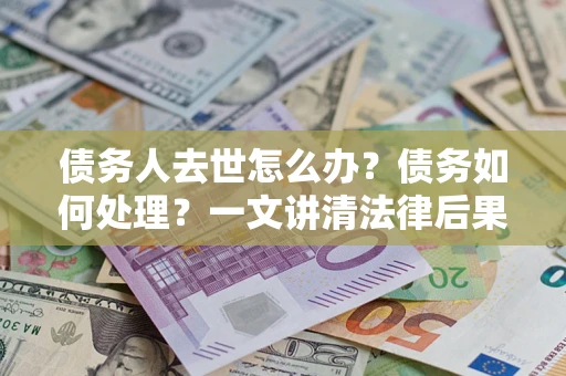 北京债务人去世怎么办？债务如何处理？一文讲清法律后果
