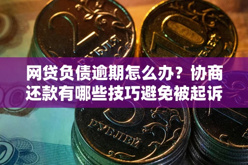 北京网贷负债逾期怎么办？协商还款有哪些技巧避免被起诉？
