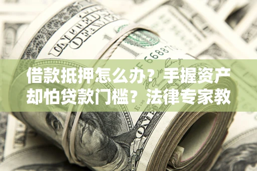 北京借款抵押怎么办？手握资产却怕贷款门槛？法律专家教你办抵押不踩坑