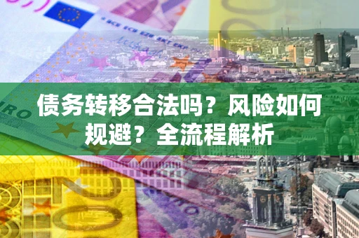 北京债务转移合法吗？风险如何规避？全流程解析