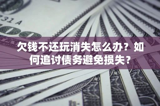 北京欠钱不还玩消失怎么办？如何追讨债务避免损失？