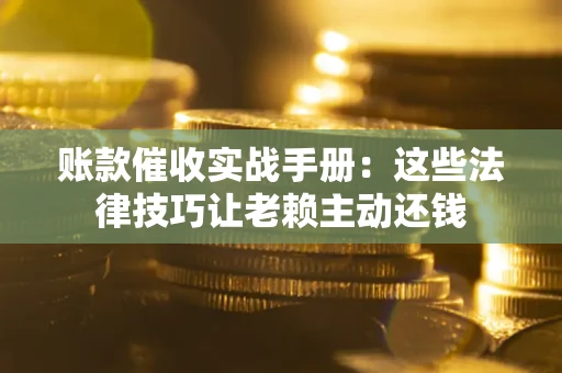 北京账款催收实战手册：这些法律技巧让老赖主动还钱