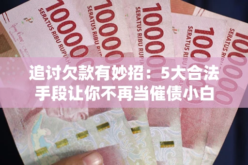北京追讨欠款有妙招：5大合法手段让你不再当催债小白
