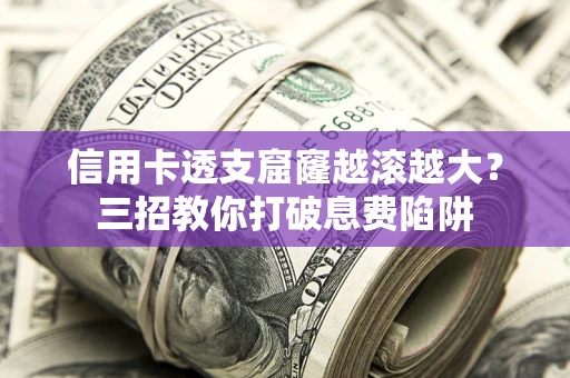 北京信用卡透支窟窿越滚越大？三招教你打破息费陷阱