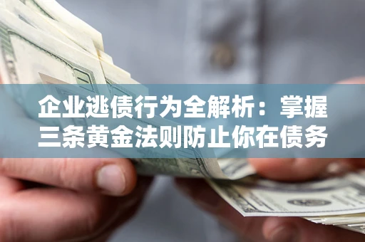 北京企业逃债行为全解析：掌握三条黄金法则防止你在债务乱局中“踩雷”