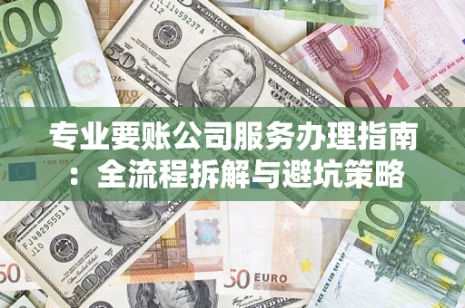 北京专业要账公司服务办理指南：全流程拆解与避坑策略