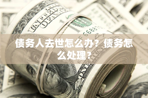 北京债务人去世怎么办？债务怎么处理？