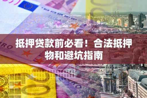 北京抵押贷款前必看！合法抵押物和避坑指南