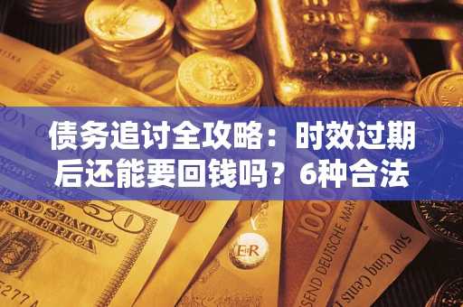 北京债务追讨全攻略：时效过期后还能要回钱吗？6种合法手段助你维权