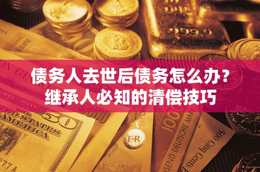 北京债务人去世后债务怎么办？继承人必知的清偿技巧
