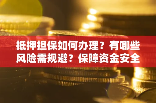 北京抵押担保如何办理？有哪些风险需规避？保障资金安全