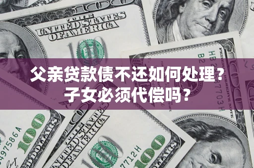北京父亲贷款债不还如何处理？子女必须代偿吗？