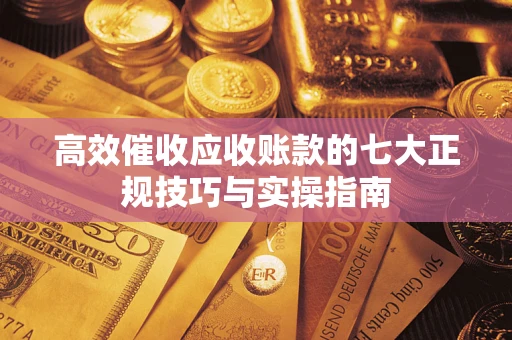 北京高效催收应收账款的七大正规技巧与实操指南