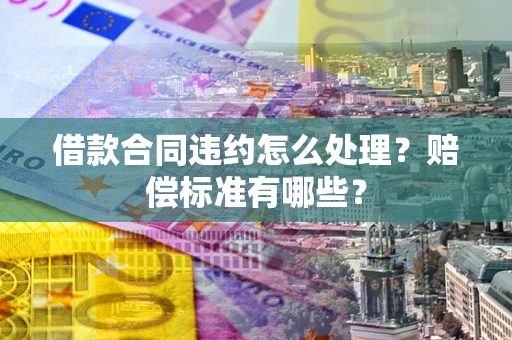 北京借款合同违约怎么处理？赔偿标准有哪些？