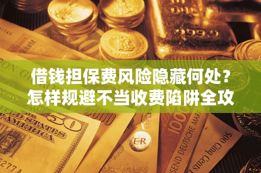 北京借钱担保费风险隐藏何处？怎样规避不当收费陷阱全攻略！