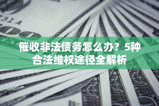 北京催收非法债务怎么办？5种合法维权途径全解析